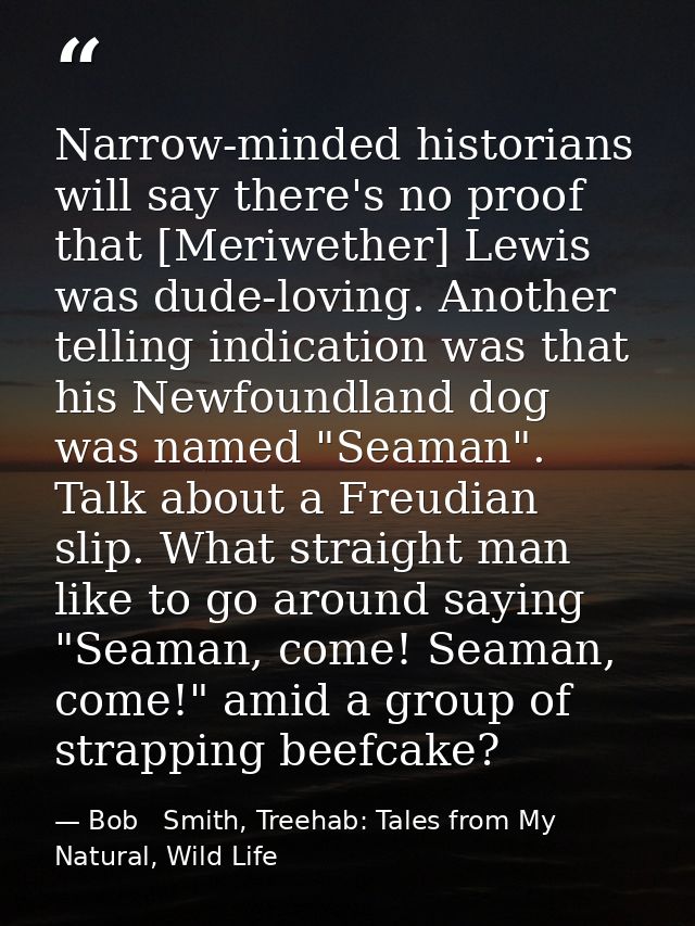 Narrow-minded historians will say there's no proof that [Meriwether] Lewis was dude-loving. Another telling indication w — Bob   Smith, Treehab: Tales from My Natural, Wild Life