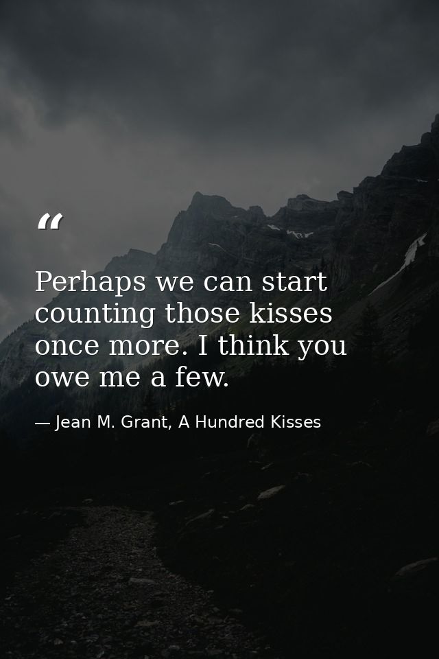 Perhaps we can start counting those kisses once more. I think you owe me a few. — Jean M. Grant, A Hundred Kisses