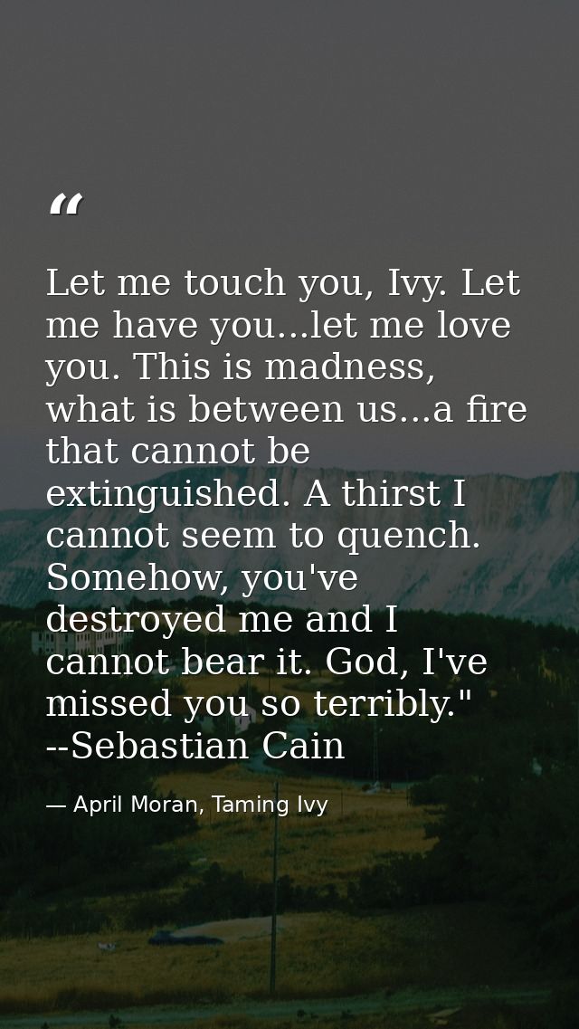 Let me touch you, Ivy. Let me have you...let me love you. This is madness, what is between us...a fire that cannot be ex — April Moran, Taming Ivy