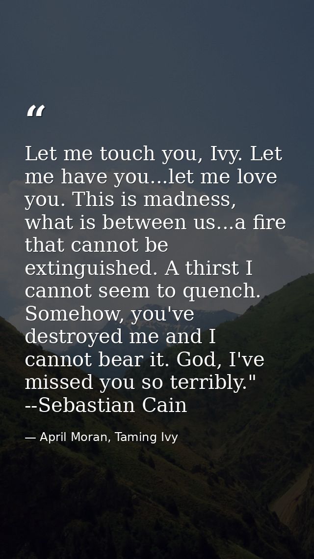 Let me touch you, Ivy. Let me have you...let me love you. This is madness, what is between us...a fire that cannot be ex — April Moran, Taming Ivy