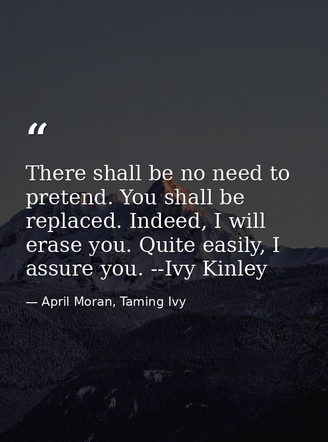 There shall be no need to pretend. You shall be replaced. Indeed, I will erase you. Quite easily, I assure you. --Ivy Ki — April Moran, Taming Ivy