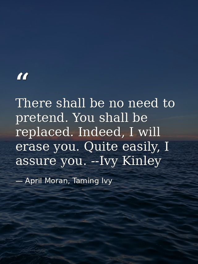 There shall be no need to pretend. You shall be replaced. Indeed, I will erase you. Quite easily, I assure you. --Ivy Ki — April Moran, Taming Ivy