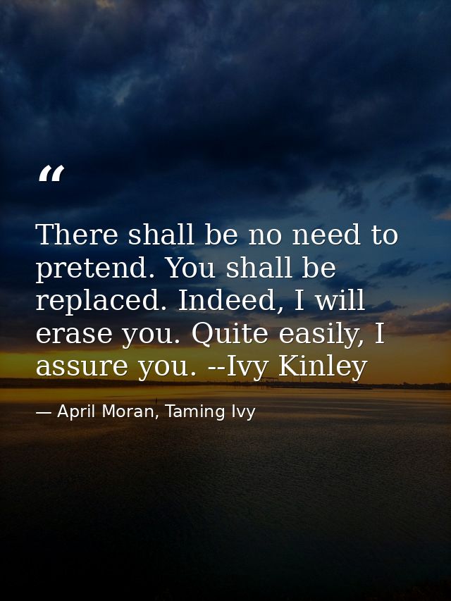 There shall be no need to pretend. You shall be replaced. Indeed, I will erase you. Quite easily, I assure you. --Ivy Ki — April Moran, Taming Ivy