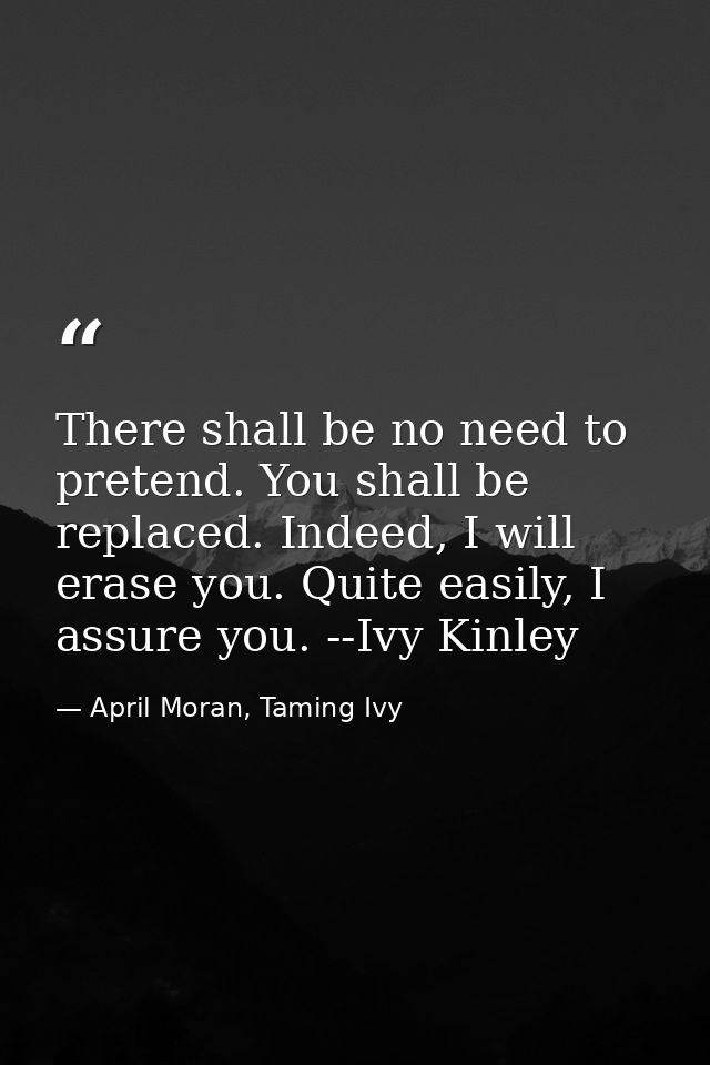 There shall be no need to pretend. You shall be replaced. Indeed, I will erase you. Quite easily, I assure you. --Ivy Ki — April Moran, Taming Ivy