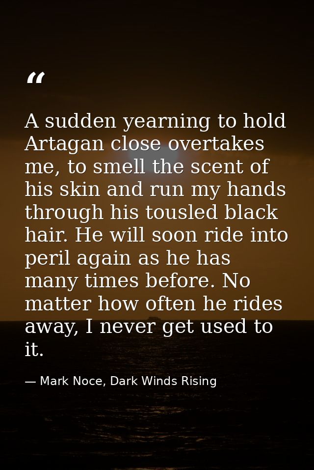 A sudden yearning to hold Artagan close overtakes me, to smell the scent of his skin and run my hands through his tousle — Mark Noce, Dark Winds Rising
