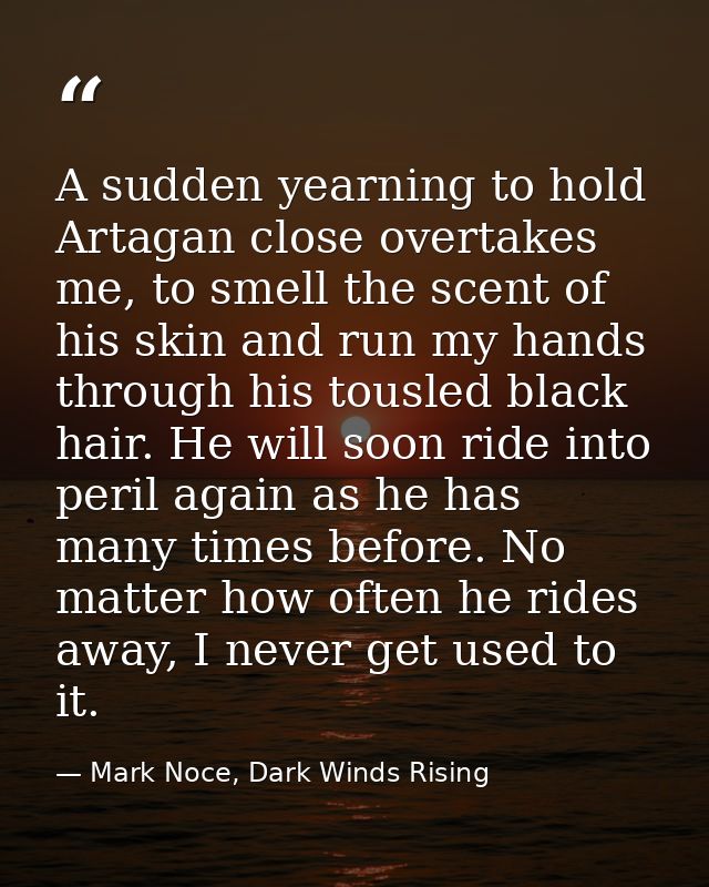 A sudden yearning to hold Artagan close overtakes me, to smell the scent of his skin and run my hands through his tousle — Mark Noce, Dark Winds Rising