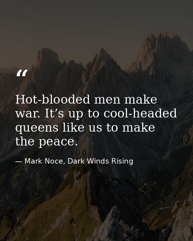 Hot-blooded men make war. It’s up to cool-headed queens like us to make the peace. — Mark Noce, Dark Winds Rising