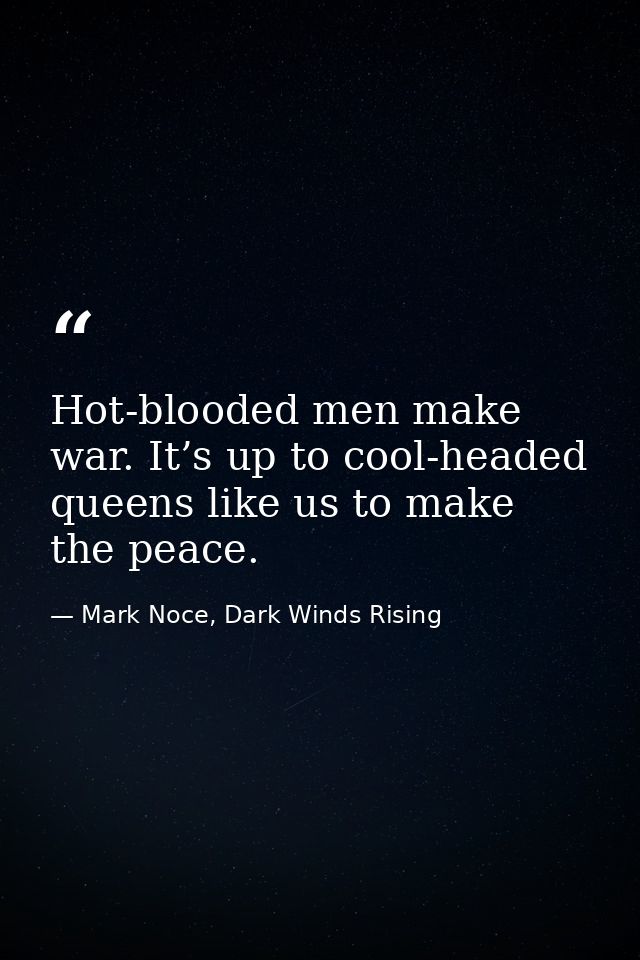 Hot-blooded men make war. It’s up to cool-headed queens like us to make the peace. — Mark Noce, Dark Winds Rising