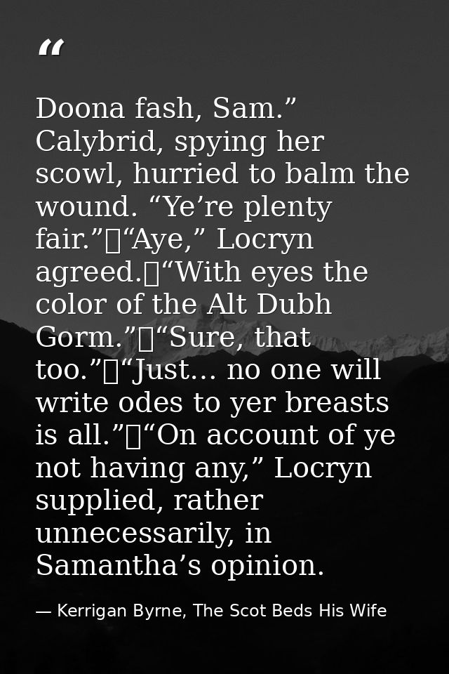 Doona fash, Sam.” Calybrid, spying her scowl, hurried to balm the wound. “Ye’re plenty fair.”	“Aye,” Locryn agreed.	“Wit — Kerrigan Byrne, The Scot Beds His Wife