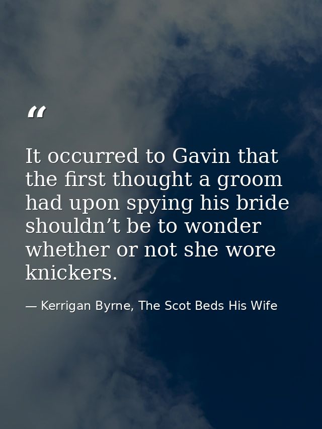 It occurred to Gavin that the first thought a groom had upon spying his bride shouldn’t be to wonder whether or not she  — Kerrigan Byrne, The Scot Beds His Wife