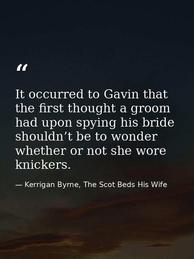 It occurred to Gavin that the first thought a groom had upon spying his bride shouldn’t be to wonder whether or not she  — Kerrigan Byrne, The Scot Beds His Wife