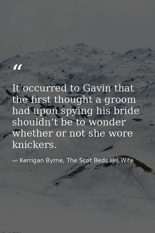 It occurred to Gavin that the first thought a groom had upon spying his bride shouldn’t be to wonder whether or not she  — Kerrigan Byrne, The Scot Beds His Wife