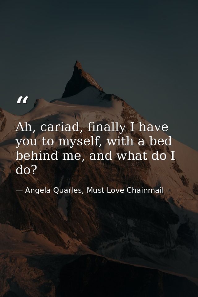 Ah, cariad, finally I have you to myself, with a bed behind me, and what do I do? — Angela Quarles, Must Love Chainmail