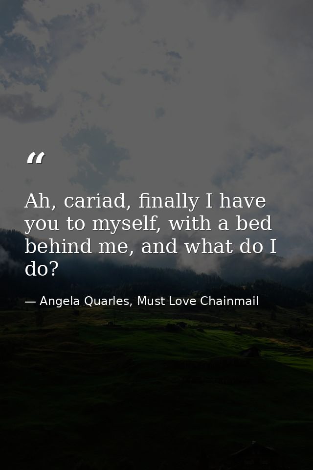 Ah, cariad, finally I have you to myself, with a bed behind me, and what do I do? — Angela Quarles, Must Love Chainmail