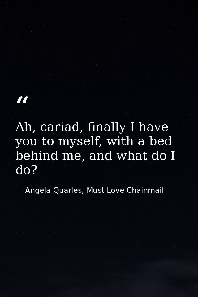 Ah, cariad, finally I have you to myself, with a bed behind me, and what do I do? — Angela Quarles, Must Love Chainmail