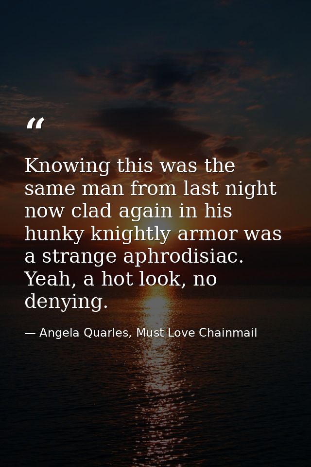 Knowing this was the same man from last night now clad again in his hunky knightly armor was a strange aphrodisiac. Yeah — Angela Quarles, Must Love Chainmail