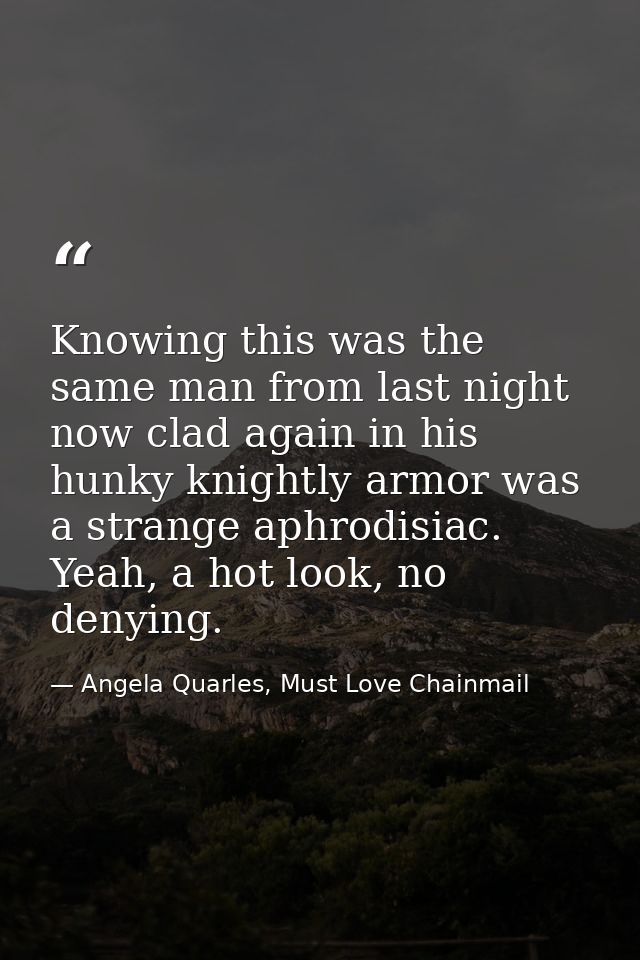 Knowing this was the same man from last night now clad again in his hunky knightly armor was a strange aphrodisiac. Yeah — Angela Quarles, Must Love Chainmail