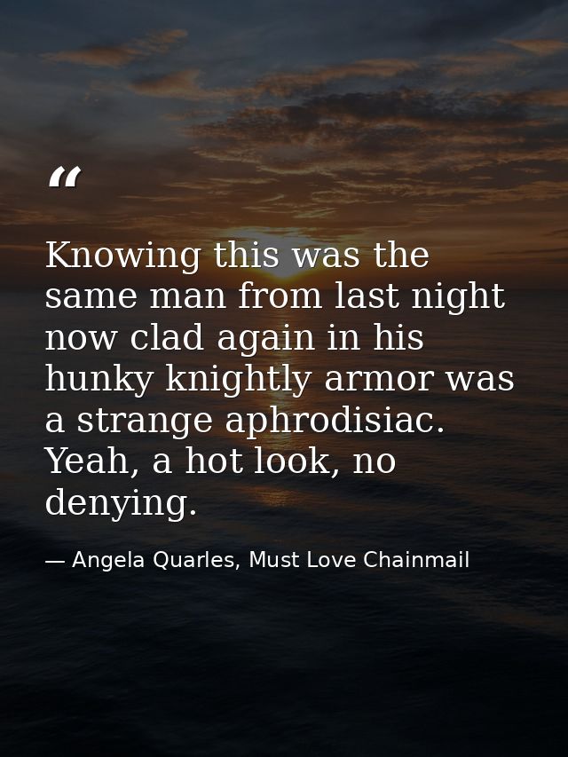 Knowing this was the same man from last night now clad again in his hunky knightly armor was a strange aphrodisiac. Yeah — Angela Quarles, Must Love Chainmail