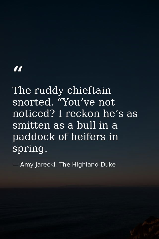 The ruddy chieftain snorted. “You’ve not noticed? I reckon he’s as smitten as a bull in a paddock of heifers in spring. — Amy Jarecki, The Highland Duke