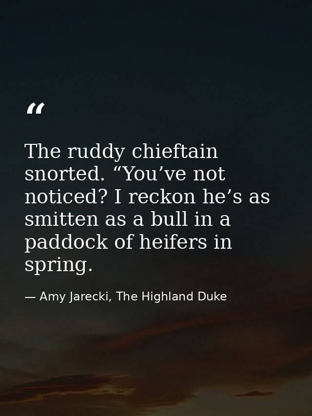 The ruddy chieftain snorted. “You’ve not noticed? I reckon he’s as smitten as a bull in a paddock of heifers in spring. — Amy Jarecki, The Highland Duke