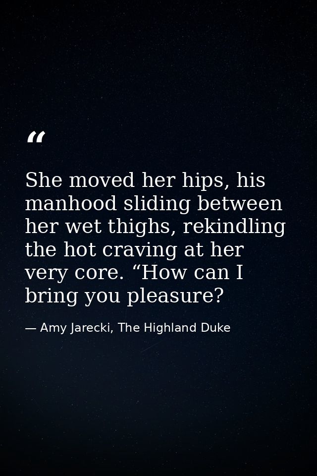 She moved her hips, his manhood sliding between her wet thighs, rekindling the hot craving at her very core. “How can I  — Amy Jarecki, The Highland Duke