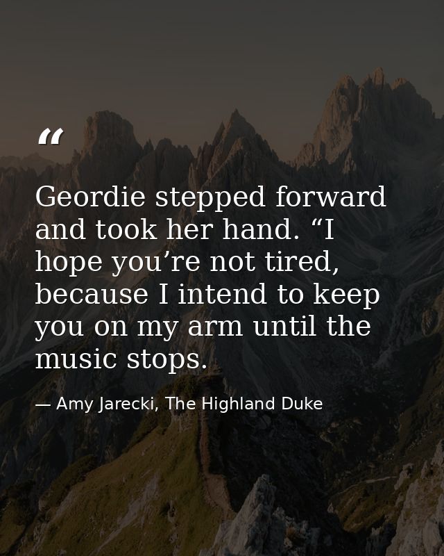 Geordie stepped forward and took her hand. “I hope you’re not tired, because I intend to keep you on my arm until the mu — Amy Jarecki, The Highland Duke