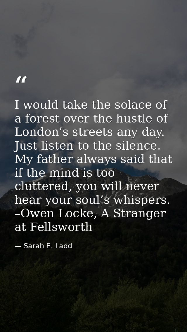 I would take the solace of a forest over the hustle of London’s streets any day. Just listen to the silence. My father a — Sarah E. Ladd