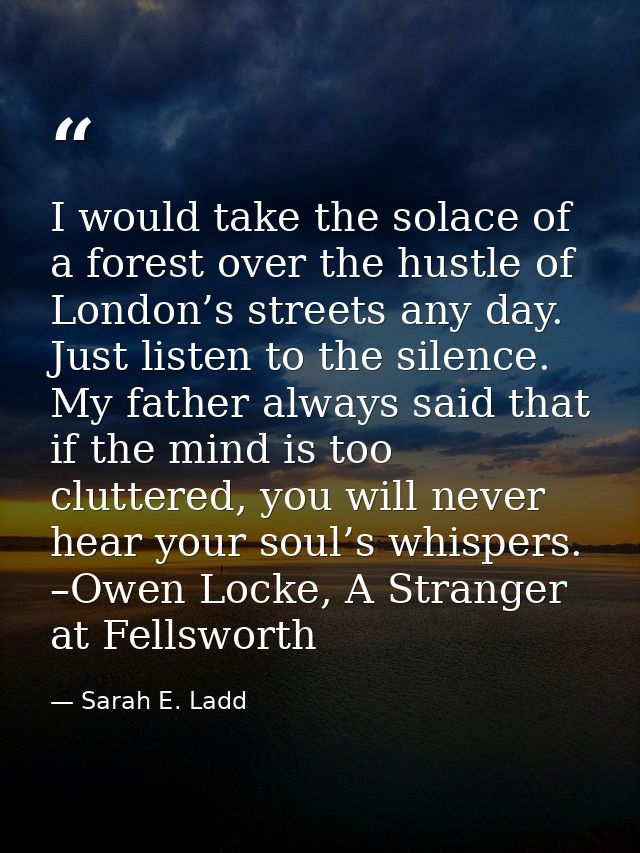 I would take the solace of a forest over the hustle of London’s streets any day. Just listen to the silence. My father a — Sarah E. Ladd