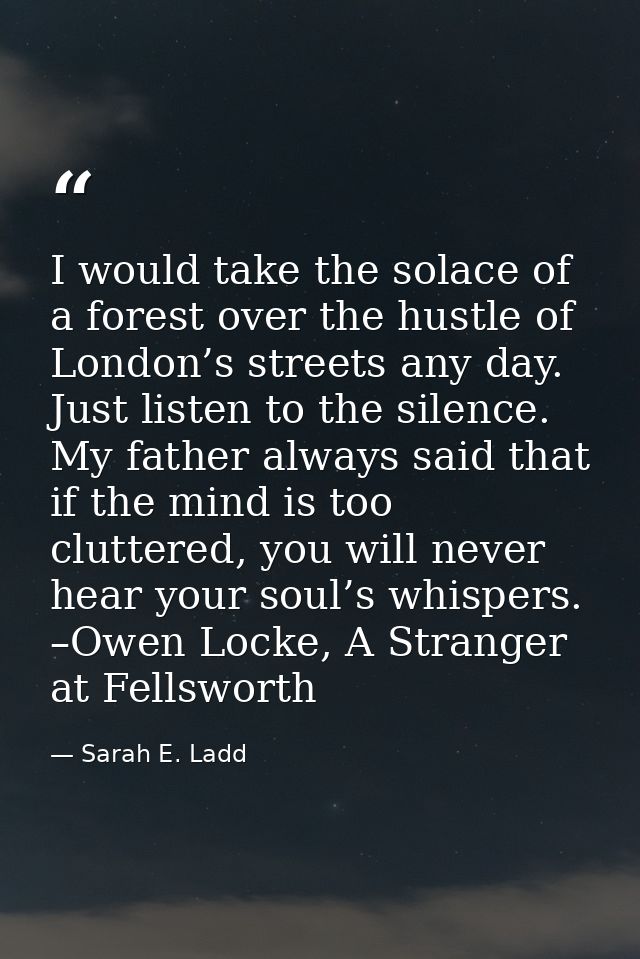 I would take the solace of a forest over the hustle of London’s streets any day. Just listen to the silence. My father a — Sarah E. Ladd