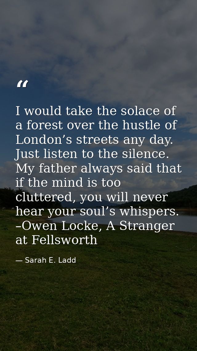 I would take the solace of a forest over the hustle of London’s streets any day. Just listen to the silence. My father a — Sarah E. Ladd