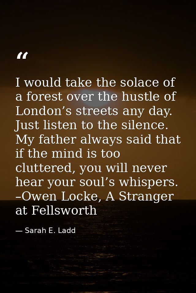 I would take the solace of a forest over the hustle of London’s streets any day. Just listen to the silence. My father a — Sarah E. Ladd