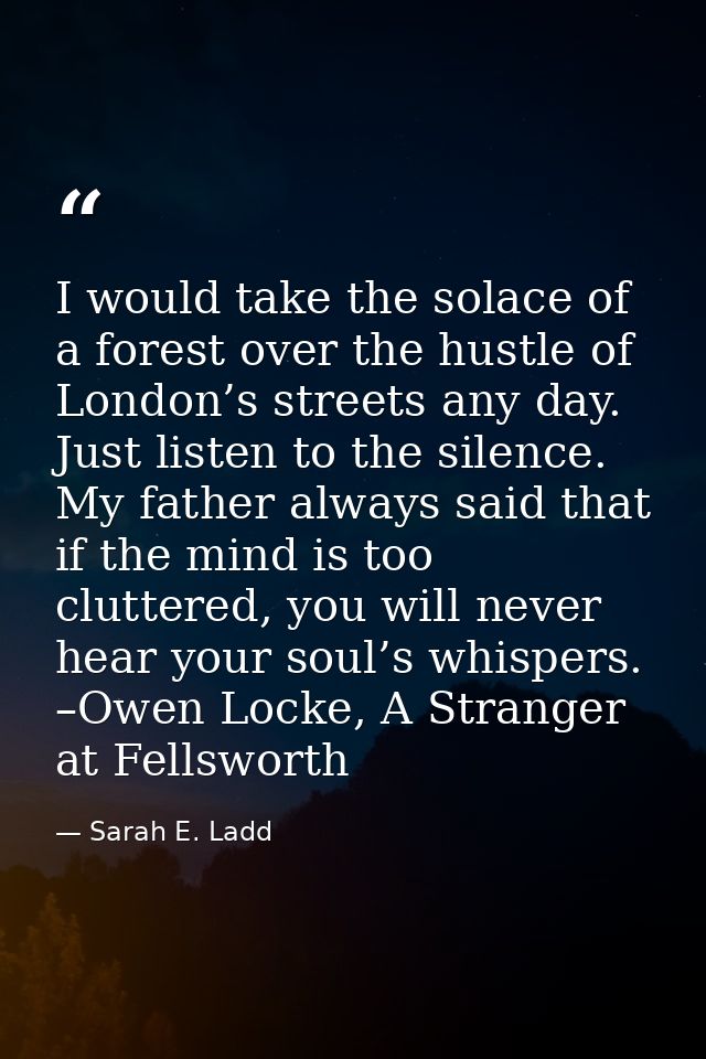 I would take the solace of a forest over the hustle of London’s streets any day. Just listen to the silence. My father a — Sarah E. Ladd