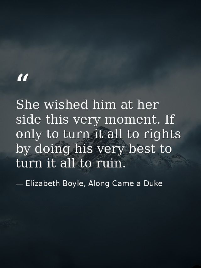She wished him at her side this very moment. If only to turn it all to rights by doing his very best to turn it all to r — Elizabeth Boyle, Along Came a Duke