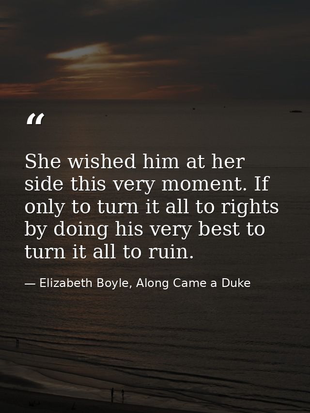 She wished him at her side this very moment. If only to turn it all to rights by doing his very best to turn it all to r — Elizabeth Boyle, Along Came a Duke