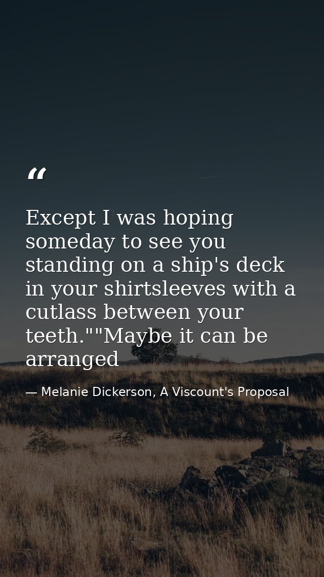 Except I was hoping someday to see you standing on a ship's deck in your shirtsleeves with a cutlass between your teeth. — Melanie Dickerson, A Viscount's Proposal