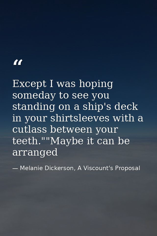 Except I was hoping someday to see you standing on a ship's deck in your shirtsleeves with a cutlass between your teeth. — Melanie Dickerson, A Viscount's Proposal