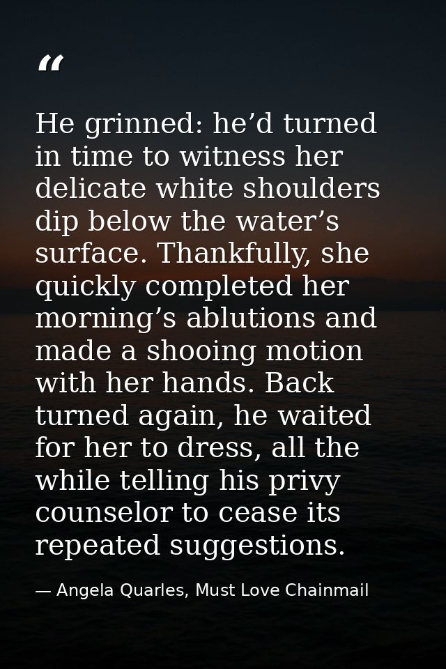 He grinned: he’d turned in time to witness her delicate white shoulders dip below the water’s surface. Thankfully, she q — Angela Quarles, Must Love Chainmail