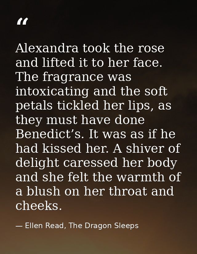 Alexandra took the rose and lifted it to her face. The fragrance was intoxicating and the soft petals tickled her lips,  — Ellen Read, The Dragon Sleeps