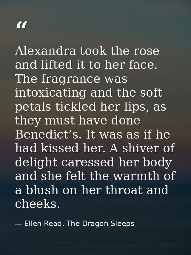 Alexandra took the rose and lifted it to her face. The fragrance was intoxicating and the soft petals tickled her lips,  — Ellen Read, The Dragon Sleeps