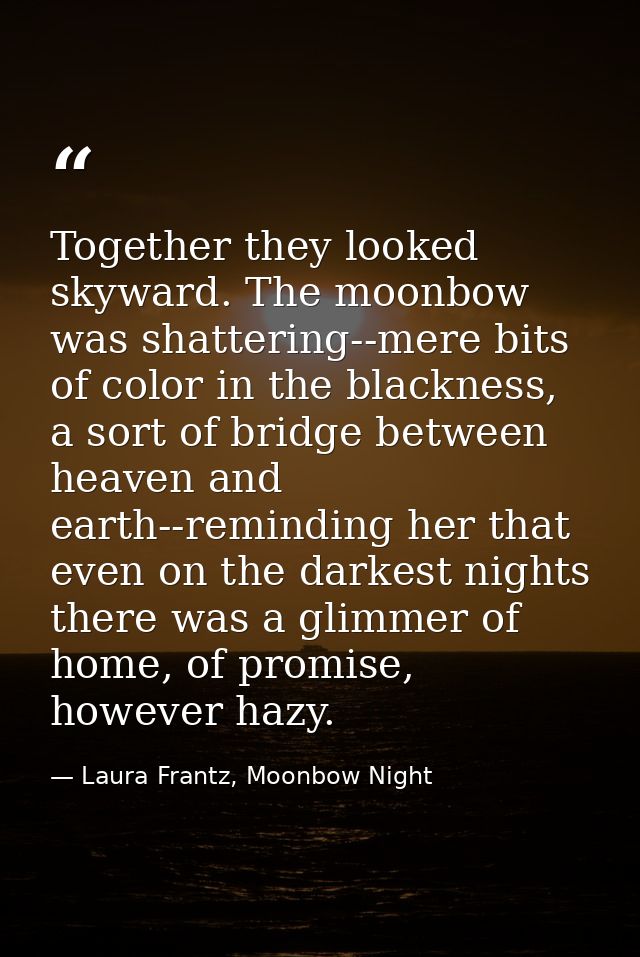 Together they looked skyward. The moonbow was shattering--mere bits of color in the blackness, a sort of bridge between  — Laura Frantz, Moonbow Night