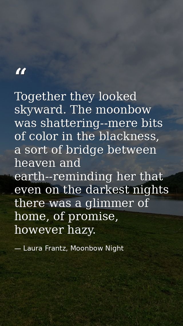Together they looked skyward. The moonbow was shattering--mere bits of color in the blackness, a sort of bridge between  — Laura Frantz, Moonbow Night