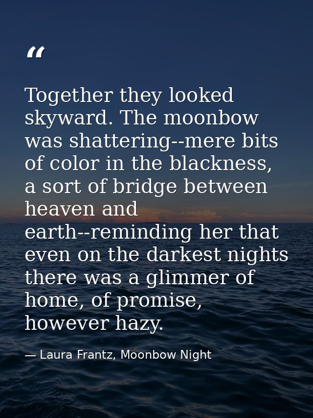 Together they looked skyward. The moonbow was shattering--mere bits of color in the blackness, a sort of bridge between  — Laura Frantz, Moonbow Night