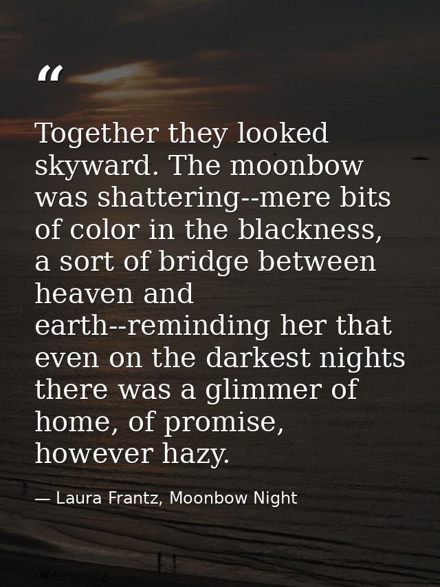 Together they looked skyward. The moonbow was shattering--mere bits of color in the blackness, a sort of bridge between  — Laura Frantz, Moonbow Night