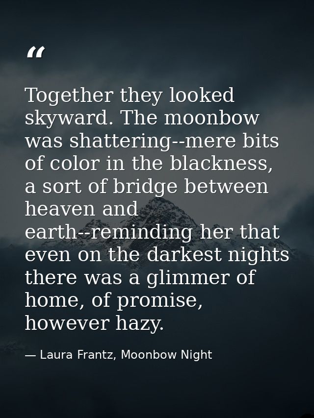 Together they looked skyward. The moonbow was shattering--mere bits of color in the blackness, a sort of bridge between  — Laura Frantz, Moonbow Night