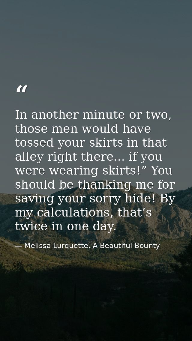 In another minute or two, those men would have tossed your skirts in that alley right there... if you were wearing skirt — Melissa Lurquette, A Beautiful Bounty