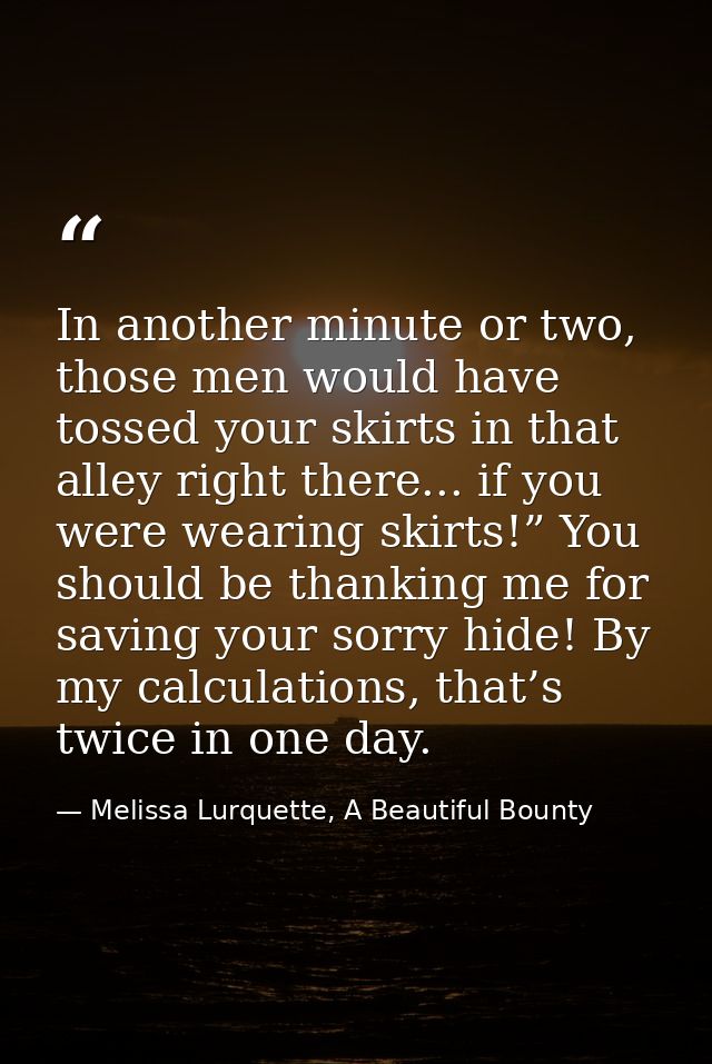 In another minute or two, those men would have tossed your skirts in that alley right there... if you were wearing skirt — Melissa Lurquette, A Beautiful Bounty
