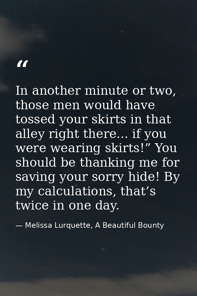 In another minute or two, those men would have tossed your skirts in that alley right there... if you were wearing skirt — Melissa Lurquette, A Beautiful Bounty
