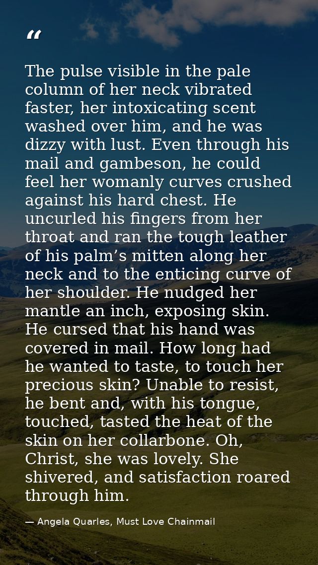 The pulse visible in the pale column of her neck vibrated faster, her intoxicating scent washed over him, and he was diz — Angela Quarles, Must Love Chainmail