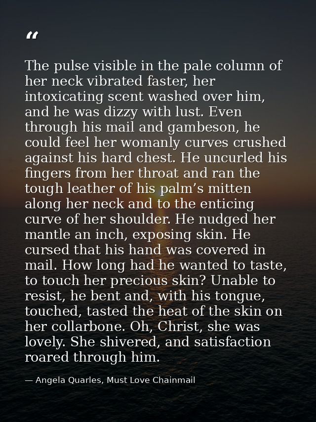 The pulse visible in the pale column of her neck vibrated faster, her intoxicating scent washed over him, and he was diz — Angela Quarles, Must Love Chainmail