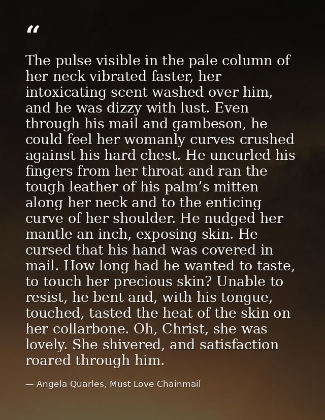 The pulse visible in the pale column of her neck vibrated faster, her intoxicating scent washed over him, and he was diz — Angela Quarles, Must Love Chainmail